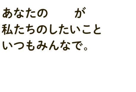 あなたの希望が私たちのしたいこといつもみんなで